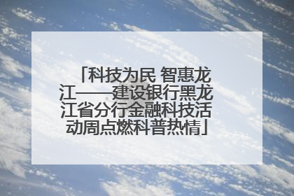 科技为民 智惠龙江——建设银行黑龙江省分行金融科技活动周点燃科普热情