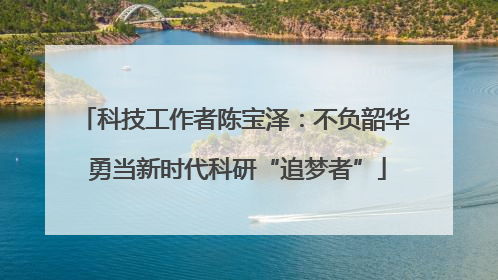科技工作者陈宝泽：不负韶华 勇当新时代科研“追梦者”