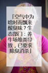 空气中为啥时而飘来酸臭味？生态部门：养牛场堆粪导致，已要求除臭消杀