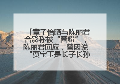 章子怡晒与陈丽君合影称被“圈粉”，陈丽君回应，曾因说“贾宝玉是长子长孙”惹争议