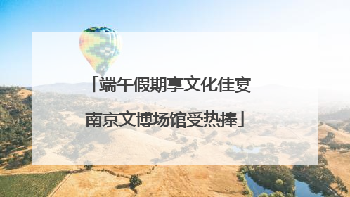 端午假期享文化佳宴 南京文博场馆受热捧