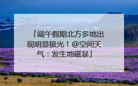 端午假期北方多地出现明显极光！@空间天气：发生地磁暴