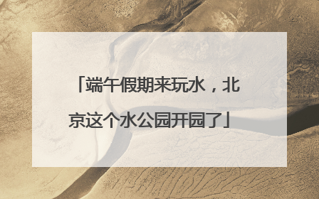 端午假期来玩水，北京这个水公园开园了