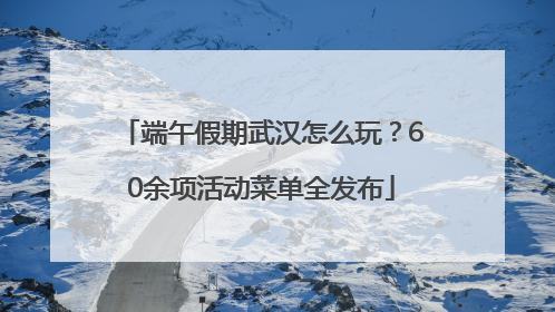 端午假期武汉怎么玩？60余项活动菜单全发布