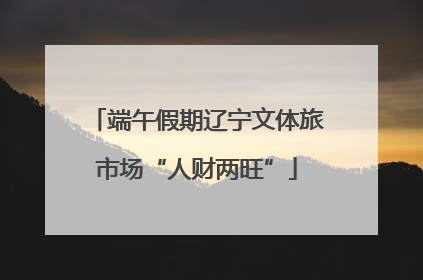 端午假期辽宁文体旅市场“人财两旺”
