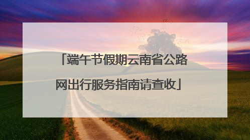 端午节假期云南省公路网出行服务指南请查收