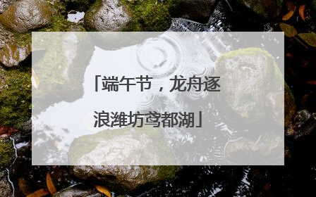 端午节，龙舟逐浪潍坊鸢都湖