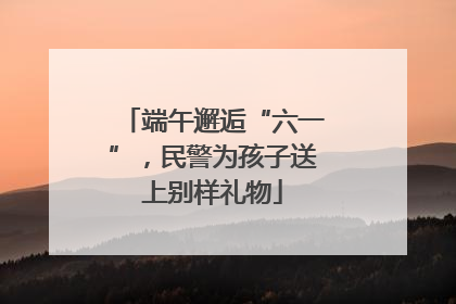 端午邂逅“六一”，民警为孩子送上别样礼物