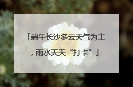 端午长沙多云天气为主，雨水天天“打卡”