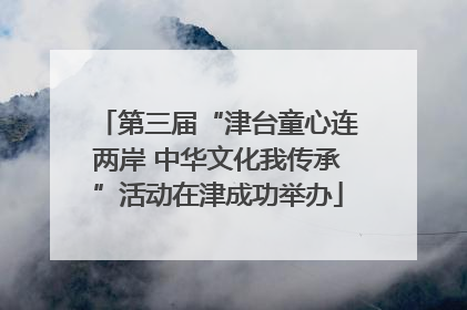 第三届“津台童心连两岸 中华文化我传承”活动在津成功举办