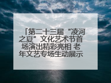 第二十三届“凌河之夏”文化艺术节首场演出精彩亮相 老年文艺专场生动展示银龄风采