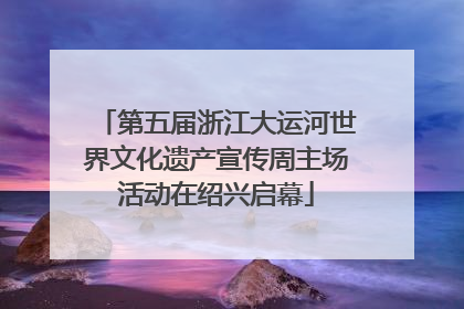 第五届浙江大运河世界文化遗产宣传周主场活动在绍兴启幕