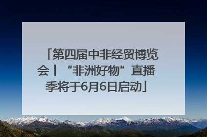 第四届中非经贸博览会丨“非洲好物”直播季将于6月6日启动