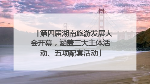 第四届湖南旅游发展大会开幕，涵盖三大主体活动、五项配套活动