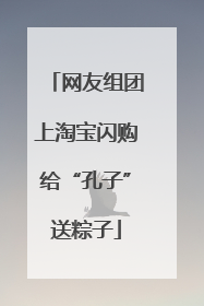网友组团上淘宝闪购给“孔子”送粽子
