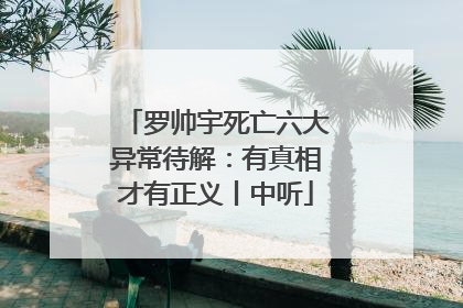 罗帅宇死亡六大异常待解：有真相才有正义丨中听