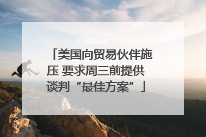 美国向贸易伙伴施压 要求周三前提供谈判“最佳方案”