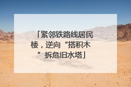 紧邻铁路线居民楼，逆向“搭积木”拆危旧水塔