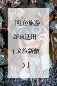 红色旅游 新意迭出（文旅新象）