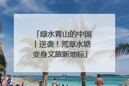 绿水青山的中国丨逆袭！荒草水塘变身文旅新地标