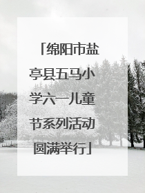 绵阳市盐亭县五马小学六一儿童节系列活动圆满举行