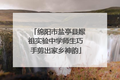 绵阳市盐亭县嫘祖实验中学师生巧手剪出家乡神韵