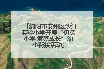 绵阳市安州区沙汀实验小学开展“初探小学 解密成长”幼小衔接活动