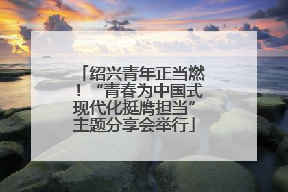 绍兴青年正当燃！“青春为中国式现代化挺膺担当”主题分享会举行
