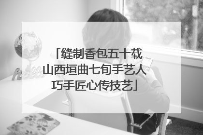 缝制香包五十载 山西垣曲七旬手艺人巧手匠心传技艺