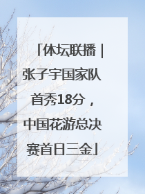 体坛联播｜张子宇国家队首秀18分，中国花游总决赛首日三金