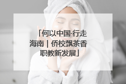 何以中国·行走海南｜侨校飘茶香 职教新发展