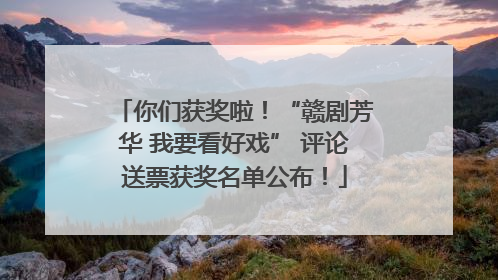 你们获奖啦！“赣剧芳华 我要看好戏” 评论送票获奖名单公布！