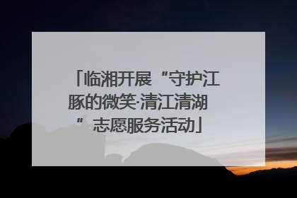临湘开展“守护江豚的微笑·清江清湖”志愿服务活动