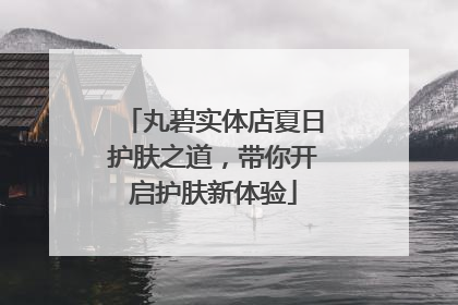 丸碧实体店夏日护肤之道，带你开启护肤新体验