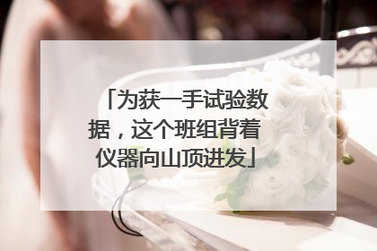 为获一手试验数据，这个班组背着仪器向山顶进发