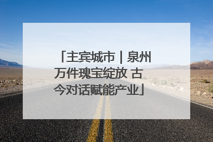 主宾城市｜泉州万件瑰宝绽放 古今对话赋能产业