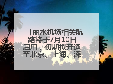 丽水机场相关航路将于7月10日启用，初期拟开通至北京、上海、深圳、贵阳航线
