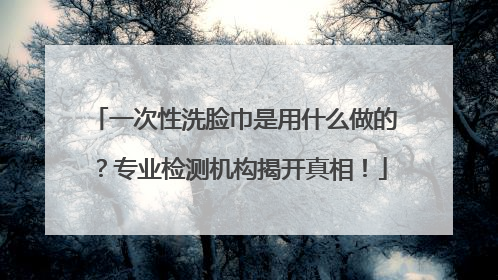 一次性洗脸巾是用什么做的？专业检测机构揭开真相！