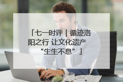 七一时评｜循迹洛阳之行 让文化遗产“生生不息”