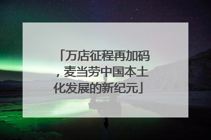 万店征程再加码，麦当劳中国本土化发展的新纪元