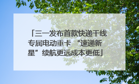 三一发布首款快递干线专属电动重卡 “速递新星”续航更远成本更低