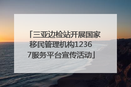 三亚边检站开展国家移民管理机构12367服务平台宣传活动