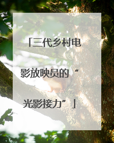 三代乡村电影放映员的“光影接力”