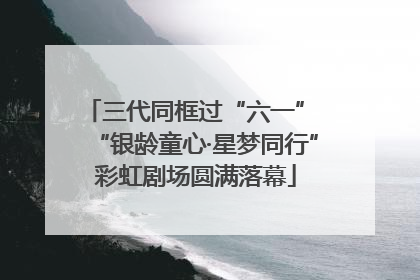 三代同框过“六一” “银龄童心·星梦同行”彩虹剧场圆满落幕