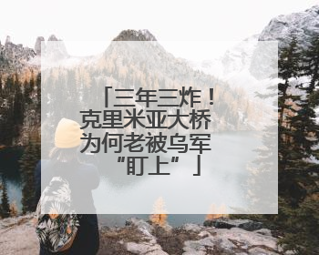 三年三炸！克里米亚大桥为何老被乌军“盯上”