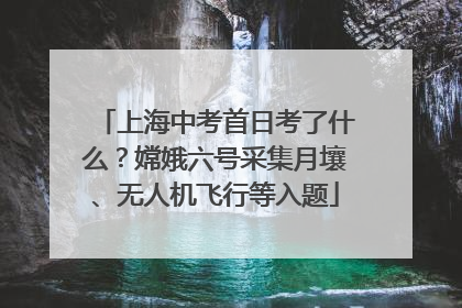 上海中考首日考了什么？嫦娥六号采集月壤、无人机飞行等入题