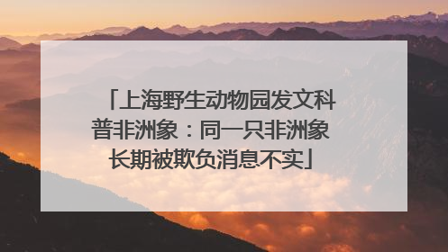上海野生动物园发文科普非洲象：同一只非洲象长期被欺负消息不实