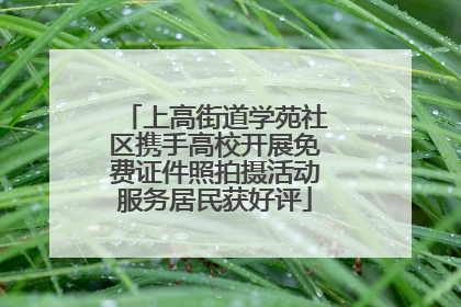 上高街道学苑社区携手高校开展免费证件照拍摄活动服务居民获好评