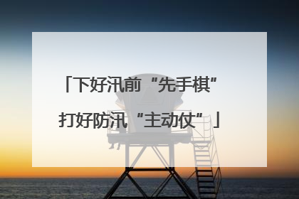 下好汛前“先手棋” 打好防汛“主动仗”