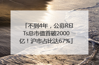 不到4年，公募REITs总市值首破2000亿！沪市占比达67%